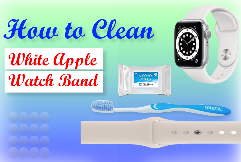 How to Clean White Apple Watch Band