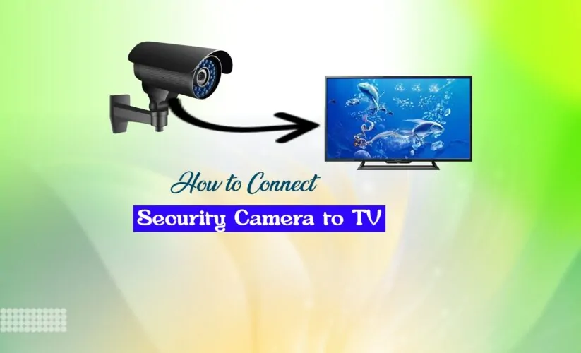 How to Connect Security Camera to TV – Your Comprehensive Guide